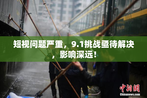短视问题严重，9.1挑战亟待解决，影响深远！