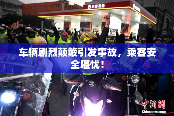 车辆剧烈颠簸引发事故，乘客安全堪忧！
