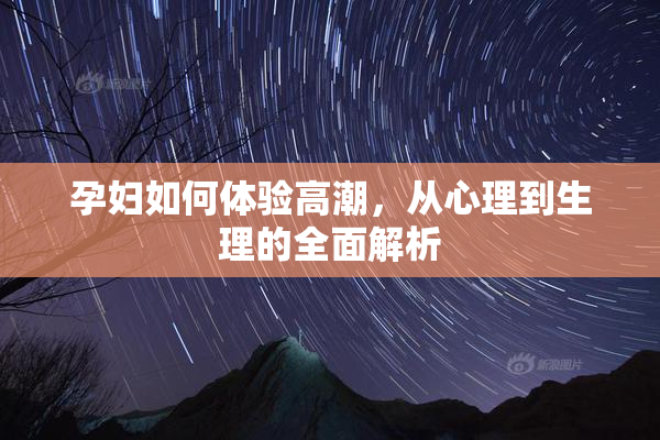孕妇如何体验高潮，从心理到生理的全面解析