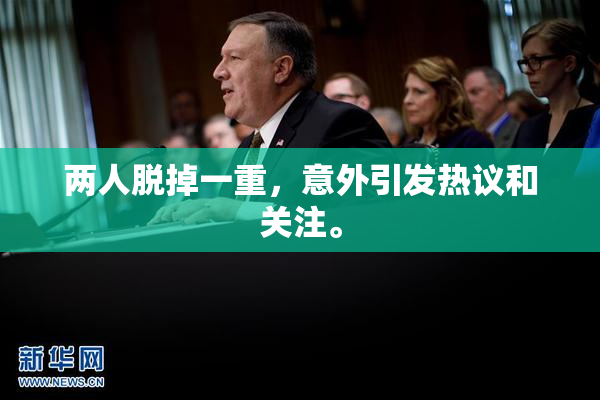 两人脱掉一重，意外引发热议和关注。