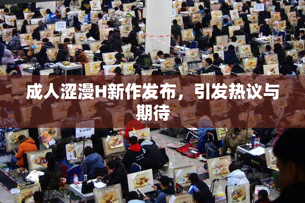 成人涩漫H新作发布，引发热议与期待