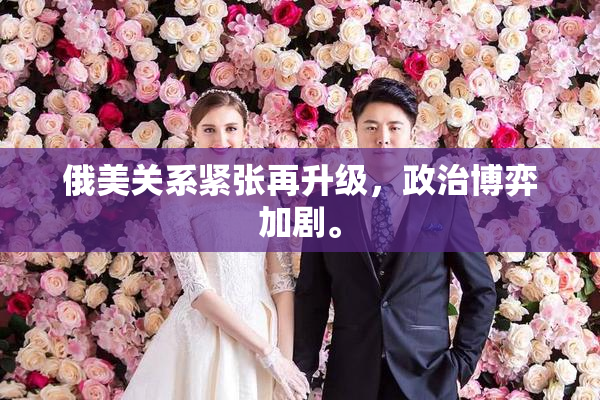 俄美关系紧张再升级，政治博弈加剧。