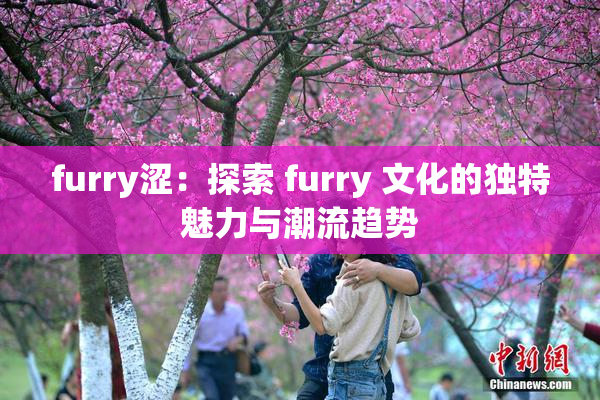 furry涩：探索 furry 文化的独特魅力与潮流趋势