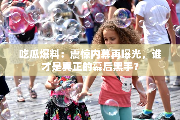 吃瓜爆料：震惊内幕再曝光，谁才是真正的幕后黑手？