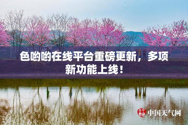 色哟哟在线平台重磅更新，多项新功能上线！