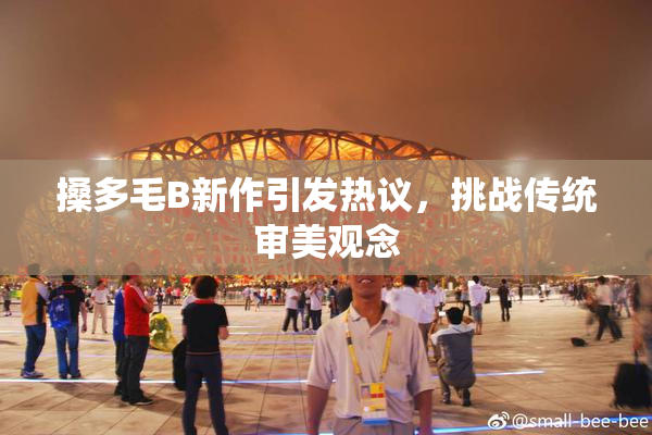 搡多毛B新作引发热议，挑战传统审美观念