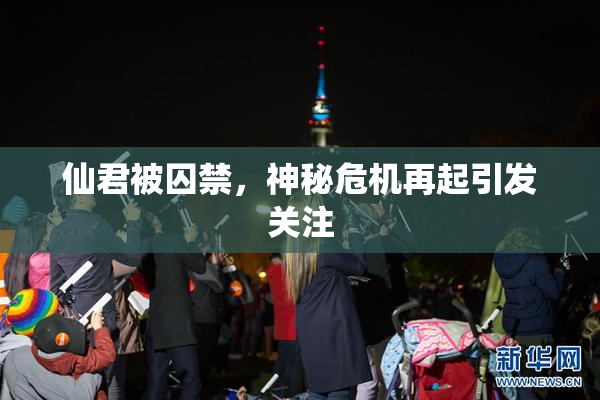 仙君被囚禁，神秘危机再起引发关注