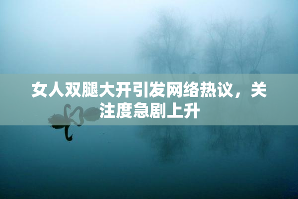 女人双腿大开引发网络热议，关注度急剧上升