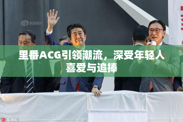 里番ACG引领潮流，深受年轻人喜爱与追捧