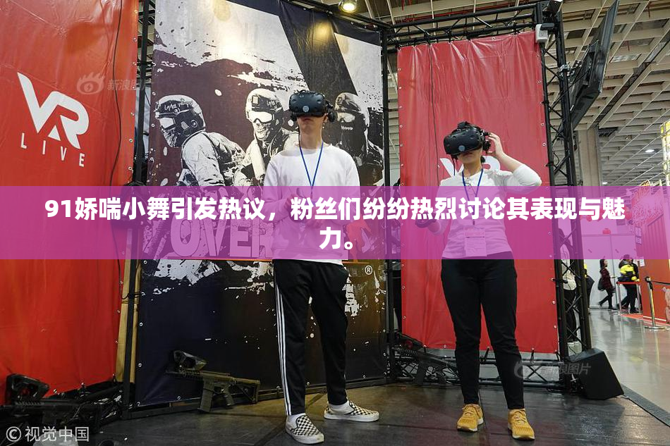 91娇喘小舞引发热议，粉丝们纷纷热烈讨论其表现与魅力。