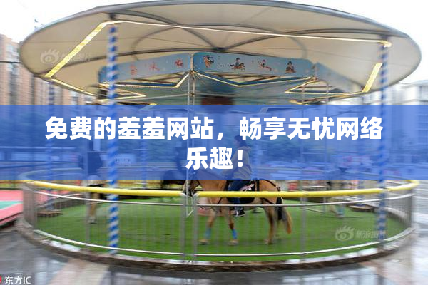 免费的羞羞网站，畅享无忧网络乐趣！