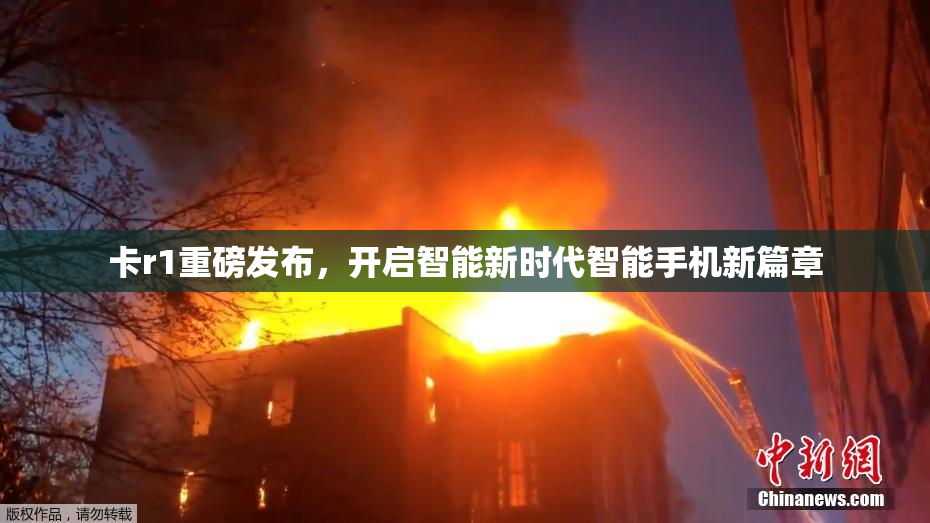 卡r1重磅发布，开启智能新时代智能手机新篇章