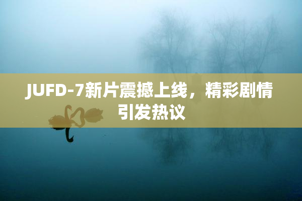JUFD-7新片震撼上线，精彩剧情引发热议