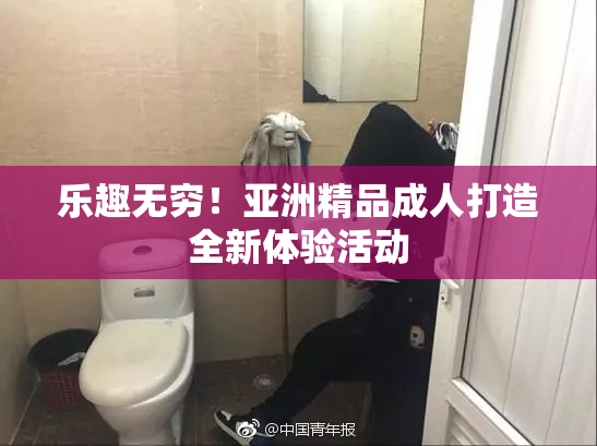 乐趣无穷！亚洲精品成人打造全新体验活动