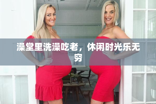 澡堂里洗澡吃老，休闲时光乐无穷