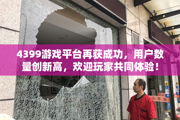 4399游戏平台再获成功，用户数量创新高，欢迎玩家共同体验！