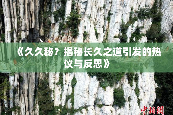 《久久秘？揭秘长久之道引发的热议与反思》