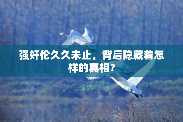 强奸伦久久未止，背后隐藏着怎样的真相？