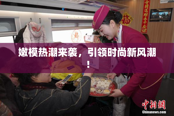 嫩模热潮来袭，引领时尚新风潮！