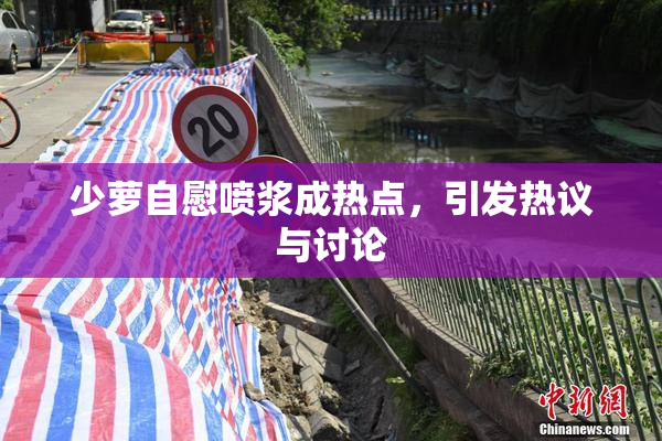 少萝自慰喷浆成热点，引发热议与讨论