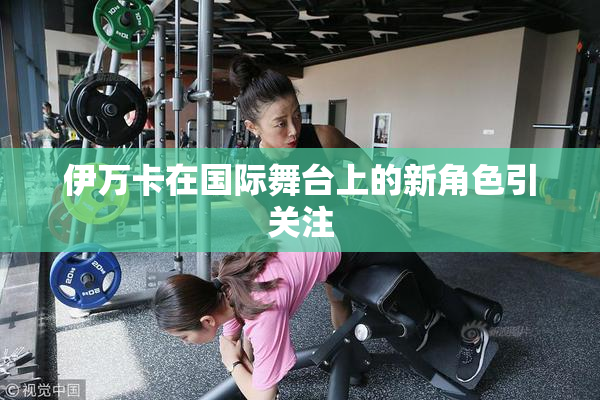 伊万卡在国际舞台上的新角色引关注