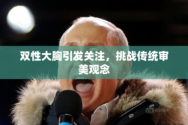 双性大胸引发关注，挑战传统审美观念