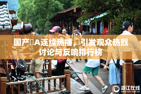 国产婬A连续热播，引发观众热烈讨论与反响排行榜