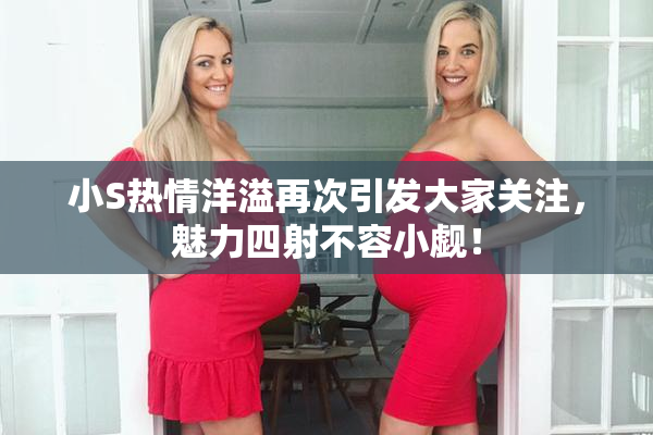 小S热情洋溢再次引发大家关注，魅力四射不容小觑！