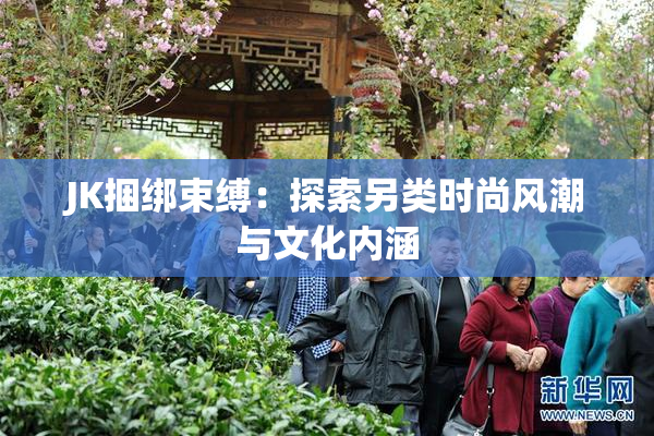 JK捆绑束缚：探索另类时尚风潮与文化内涵