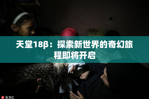 天堂18β：探索新世界的奇幻旅程即将开启
