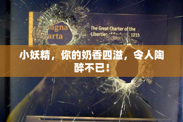 小妖精，你的奶香四溢，令人陶醉不已！