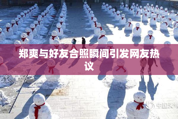 郑爽与好友合照瞬间引发网友热议