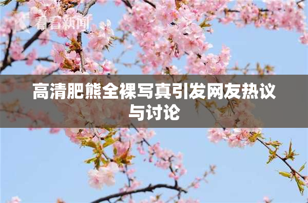 高清肥熊全裸写真引发网友热议与讨论