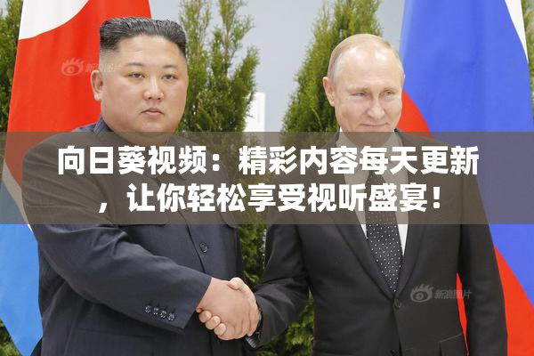 向日葵视频：精彩内容每天更新，让你轻松享受视听盛宴！