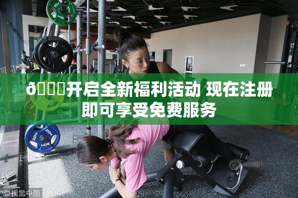 🔞开启全新福利活动 现在注册即可享受免费服务
