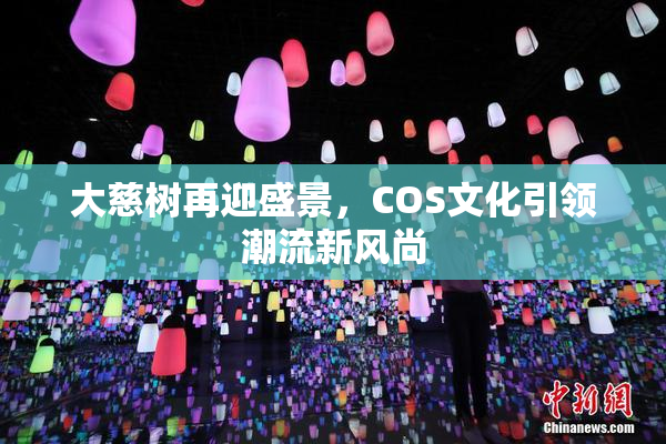 大慈树再迎盛景，COS文化引领潮流新风尚