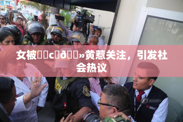 女被❌‌c‌🐻黄惹关注，引发社会热议