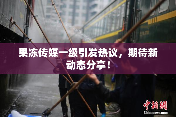 果冻传媒一级引发热议，期待新动态分享！