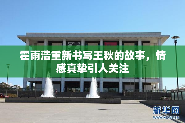 霍雨浩重新书写王秋的故事，情感真挚引人关注