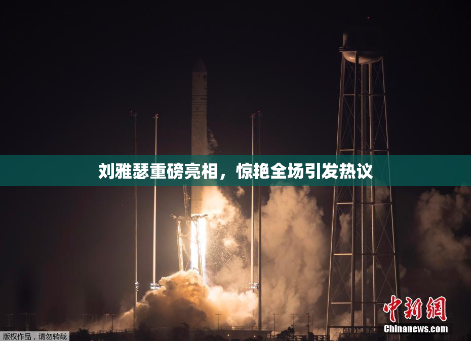 刘雅瑟重磅亮相，惊艳全场引发热议