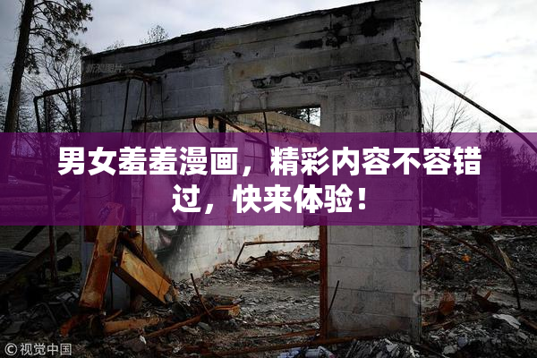 男女羞羞漫画，精彩内容不容错过，快来体验！