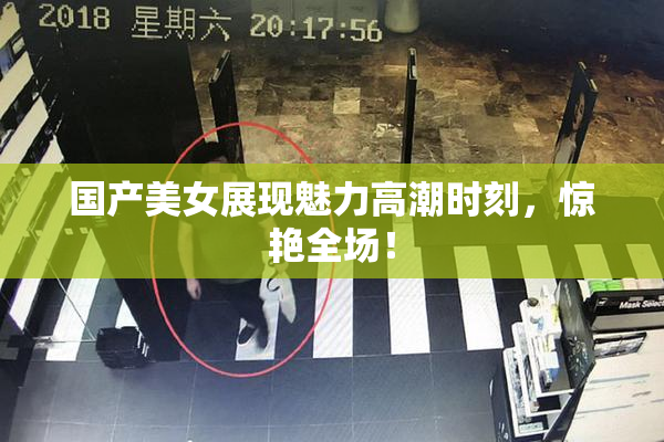 国产美女展现魅力高潮时刻，惊艳全场！