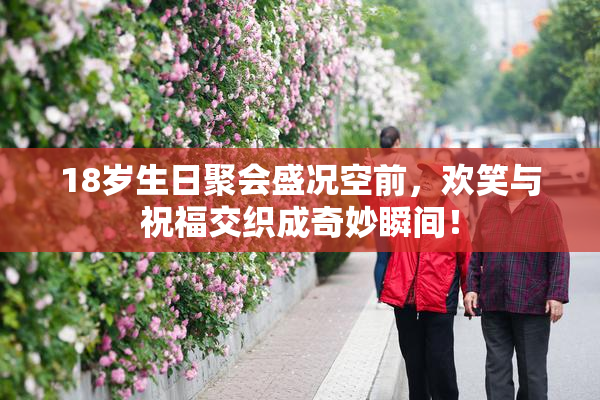 18岁生日聚会盛况空前，欢笑与祝福交织成奇妙瞬间！