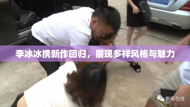李冰冰携新作回归，展现多样风格与魅力