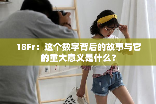 18Fr：这个数字背后的故事与它的重大意义是什么？
