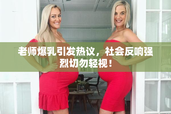 老师爆乳引发热议，社会反响强烈切勿轻视！