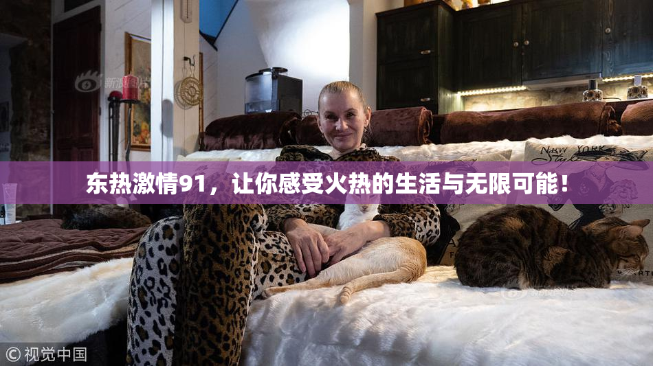 东热激情91，让你感受火热的生活与无限可能！