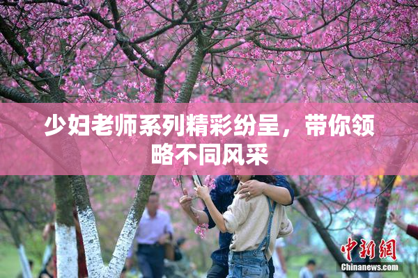 少妇老师系列精彩纷呈，带你领略不同风采