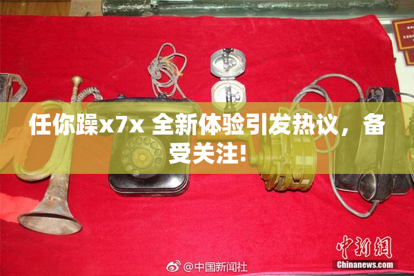 任你躁x7x 全新体验引发热议，备受关注!