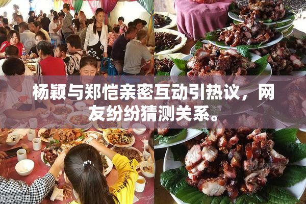 杨颖与郑恺亲密互动引热议，网友纷纷猜测关系。